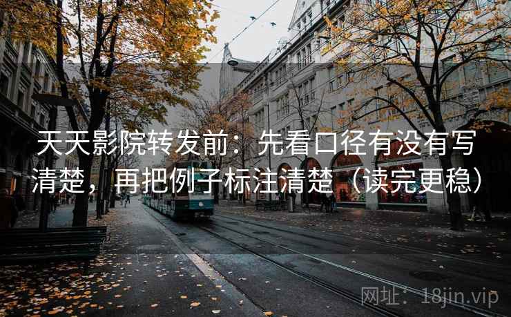 天天影院转发前：先看口径有没有写清楚，再把例子标注清楚（读完更稳）