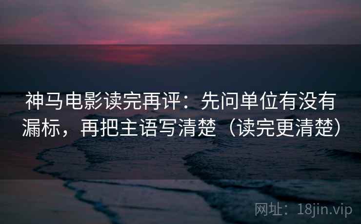 神马电影读完再评:先问单位有没有漏标,再把主语写清楚(读完更清楚) 神马电影读完再评:先问单位有没有漏标,再把主语写清楚(读完更清楚)