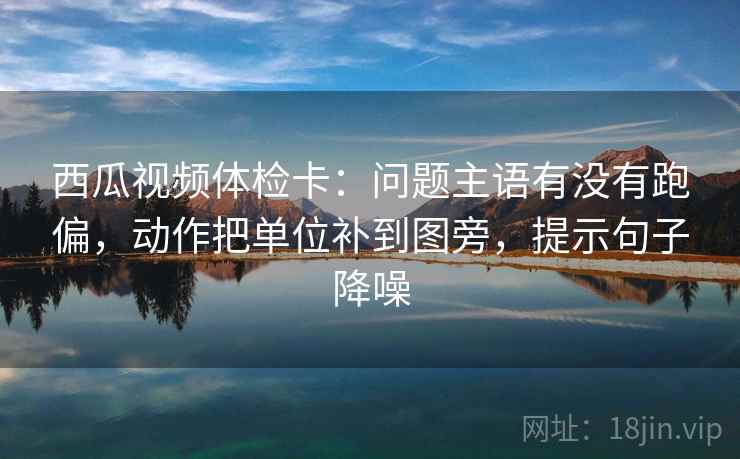 西瓜视频体检卡:问题主语有没有跑偏,动作把单位补到图旁,提示句子降噪 西瓜视频体检卡:问题主语有没有跑偏,动作把单位补到图旁,提示句子降噪