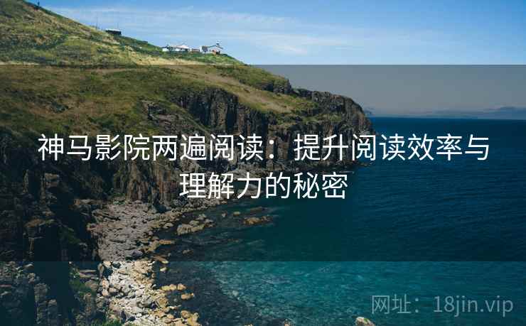 神马影院两遍阅读：提升阅读效率与理解力的秘密