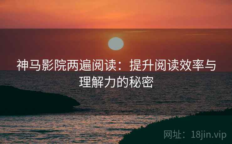 神马影院两遍阅读：提升阅读效率与理解力的秘密