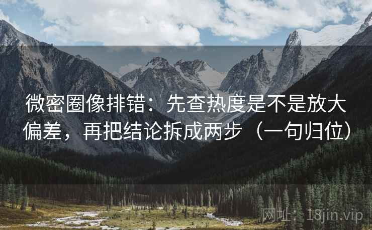 微密圈像排错：先查热度是不是放大偏差，再把结论拆成两步（一句归位）