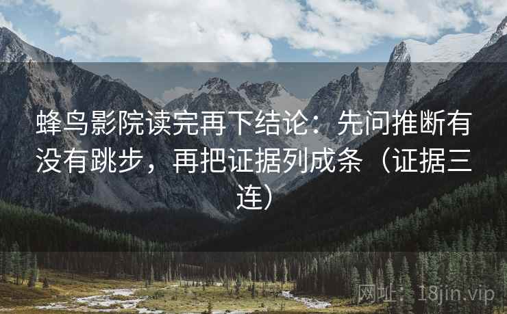蜂鸟影院读完再下结论:先问推断有没有跳步,再把证据列成条(证据三连) 蜂鸟影院读完再下结论:先问推断有没有跳步,再把证据列成条(证据三连)
