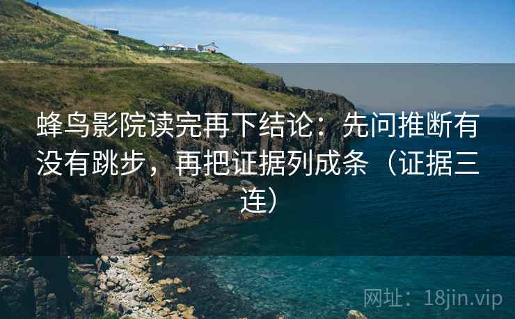 蜂鸟影院读完再下结论:先问推断有没有跳步,再把证据列成条(证据三连) 蜂鸟影院读完再下结论:先问推断有没有跳步,再把证据列成条(证据三连)