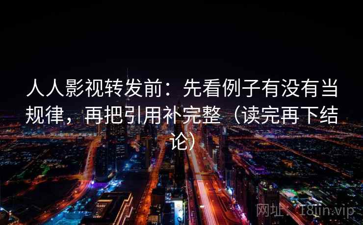 人人影视转发前：先看例子有没有当规律，再把引用补完整（读完再下结论）
