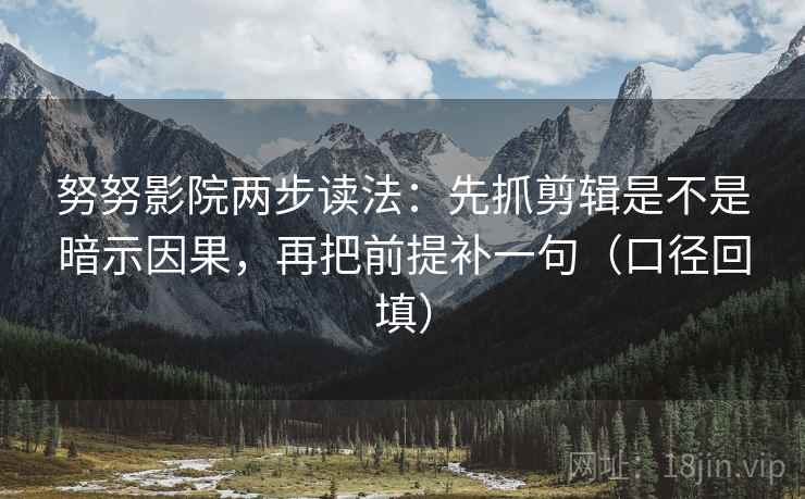 努努影院两步读法：先抓剪辑是不是暗示因果，再把前提补一句（口径回填）