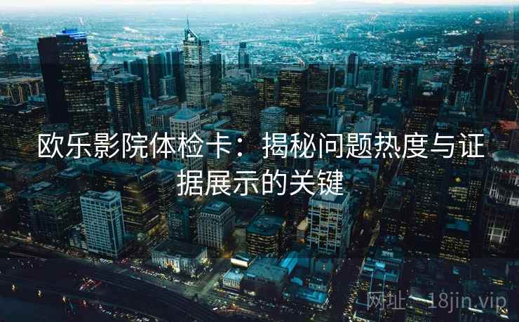 欧乐影院体检卡：揭秘问题热度与证据展示的关键