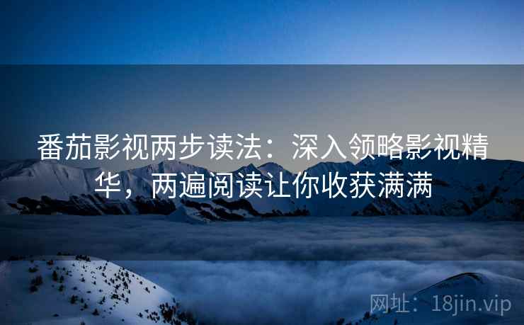 番茄影视两步读法:深入领略影视精华,两遍阅读让你收获满满 番茄影视两步读法:深入领略影视精华,两遍阅读让你收获满满