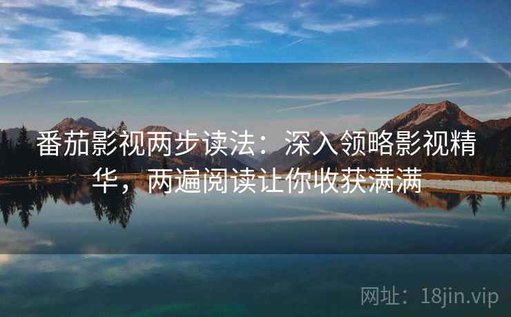 番茄影视两步读法:深入领略影视精华,两遍阅读让你收获满满 番茄影视两步读法:深入领略影视精华,两遍阅读让你收获满满