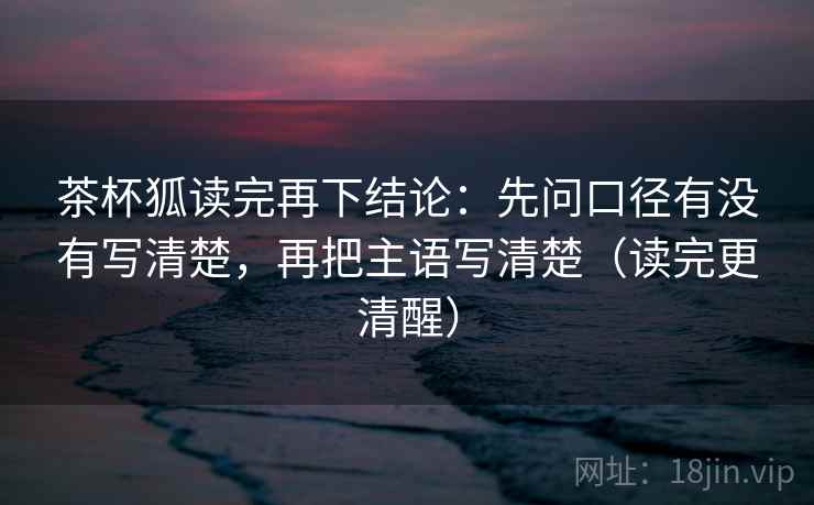 茶杯狐读完再下结论：先问口径有没有写清楚，再把主语写清楚（读完更清醒）
