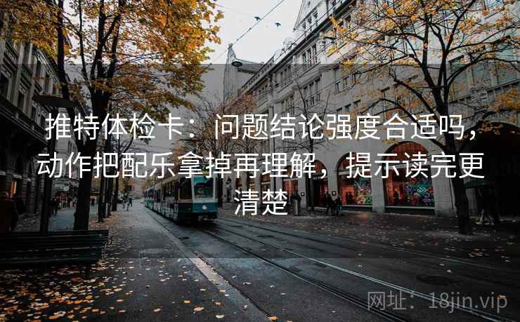 推特体检卡：问题结论强度合适吗，动作把配乐拿掉再理解，提示读完更清楚