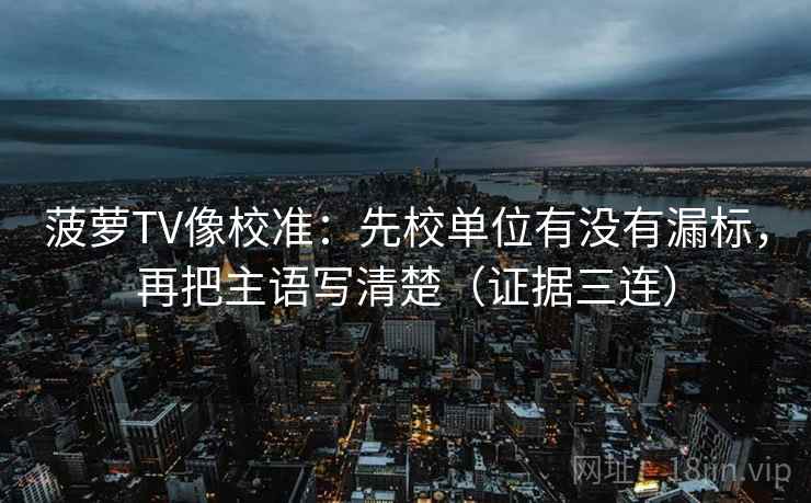 菠萝TV像校准：先校单位有没有漏标，再把主语写清楚（证据三连）