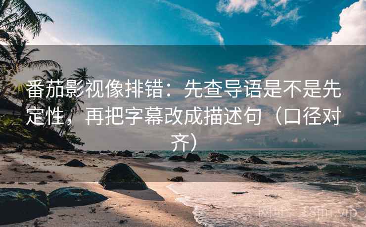 番茄影视像排错:先查导语是不是先定性,再把字幕改成描述句(口径对齐) 番茄影视像排错:先查导语是不是先定性,再把字幕改成描述句(口径对齐)