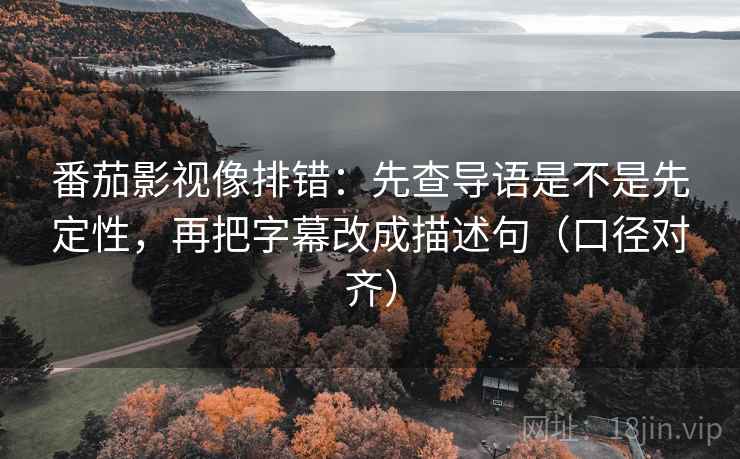 番茄影视像排错:先查导语是不是先定性,再把字幕改成描述句(口径对齐) 番茄影视像排错:先查导语是不是先定性,再把字幕改成描述句(口径对齐)