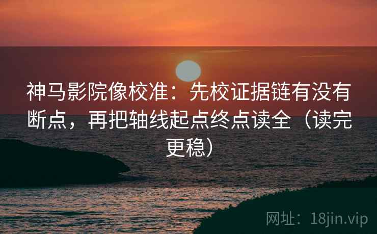神马影院像校准:先校证据链有没有断点,再把轴线起点终点读全(读完更稳) 神马影院像校准:先校证据链有没有断点,再把轴线起点终点读全(读完更稳)