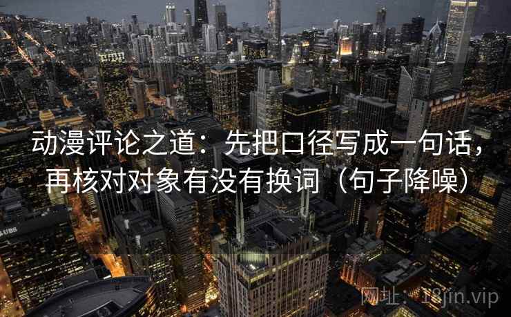 动漫评论之道：先把口径写成一句话，再核对对象有没有换词（句子降噪）