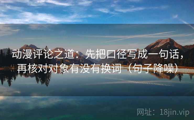 动漫评论之道：先把口径写成一句话，再核对对象有没有换词（句子降噪）