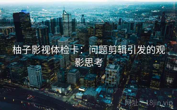 柚子影视体检卡：问题剪辑引发的观影思考