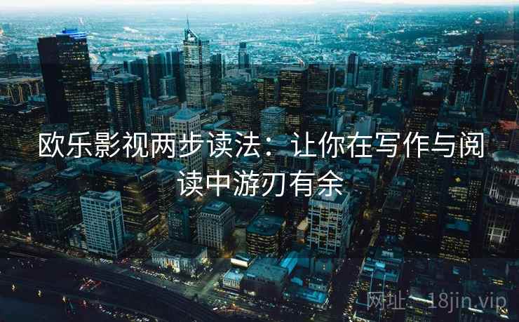 欧乐影视两步读法：让你在写作与阅读中游刃有余