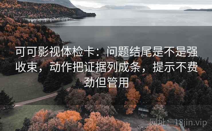 可可影视体检卡:问题结尾是不是强收束,动作把证据列成条,提示不费劲但管用 可可影视体检卡:问题结尾是不是强收束,动作把证据列成条,提示不费劲但管用
