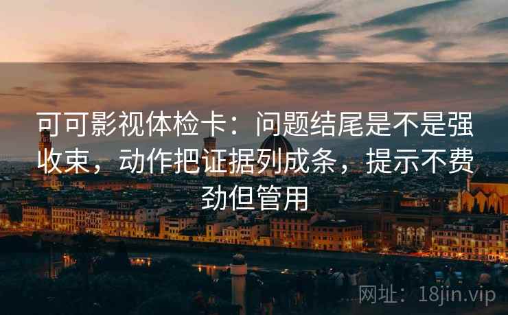 可可影视体检卡:问题结尾是不是强收束,动作把证据列成条,提示不费劲但管用 可可影视体检卡:问题结尾是不是强收束,动作把证据列成条,提示不费劲但管用