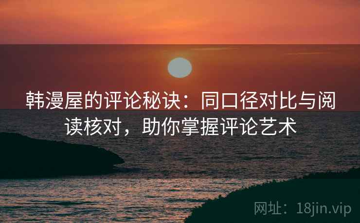 韩漫屋的评论秘诀:同口径对比与阅读核对,助你掌握评论艺术 韩漫屋的评论秘诀:同口径对比与阅读核对,助你掌握评论艺术