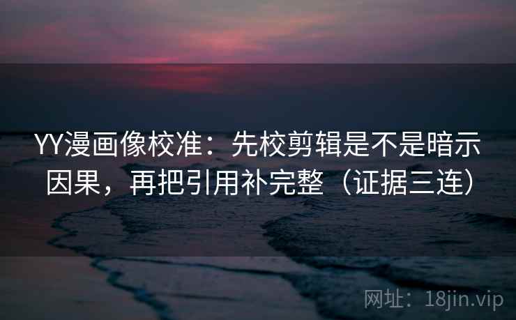 YY漫画像校准:先校剪辑是不是暗示因果,再把引用补完整(证据三连) YY漫画像校准:先校剪辑是不是暗示因果,再把引用补完整(证据三连)