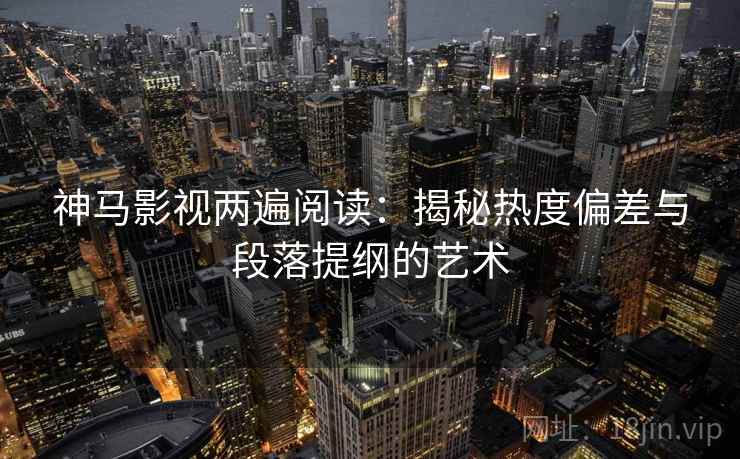 神马影视两遍阅读:揭秘热度偏差与段落提纲的艺术 神马影视两遍阅读:揭秘热度偏差与段落提纲的艺术