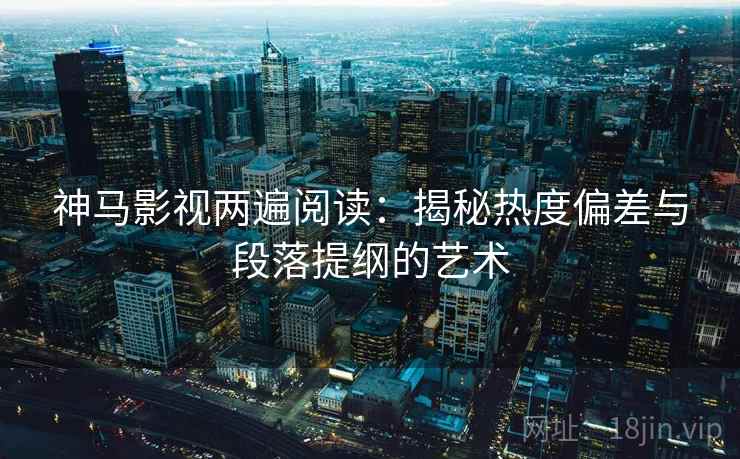 神马影视两遍阅读:揭秘热度偏差与段落提纲的艺术 神马影视两遍阅读:揭秘热度偏差与段落提纲的艺术