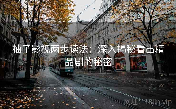 柚子影视两步读法:深入揭秘看出精品剧的秘密 柚子影视两步读法:深入揭秘看出精品剧的秘密