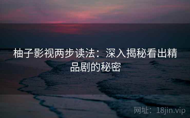 柚子影视两步读法:深入揭秘看出精品剧的秘密 柚子影视两步读法:深入揭秘看出精品剧的秘密