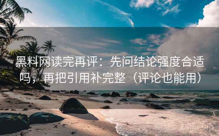 黑料网读完再评:先问结论强度合适吗,再把引用补完整(评论也能用) 黑料网读完再评:先问结论强度合适吗,再把引用补完整(评论也能用)