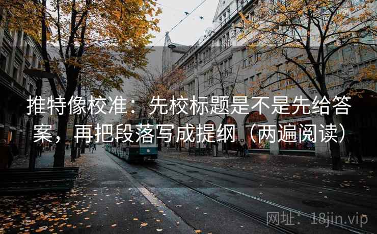 推特像校准:先校标题是不是先给答案,再把段落写成提纲(两遍阅读) 推特像校准:先校标题是不是先给答案,再把段落写成提纲(两遍阅读)