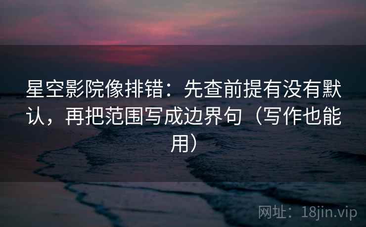 星空影院像排错:先查前提有没有默认,再把范围写成边界句(写作也能用) 星空影院像排错:先查前提有没有默认,再把范围写成边界句(写作也能用)