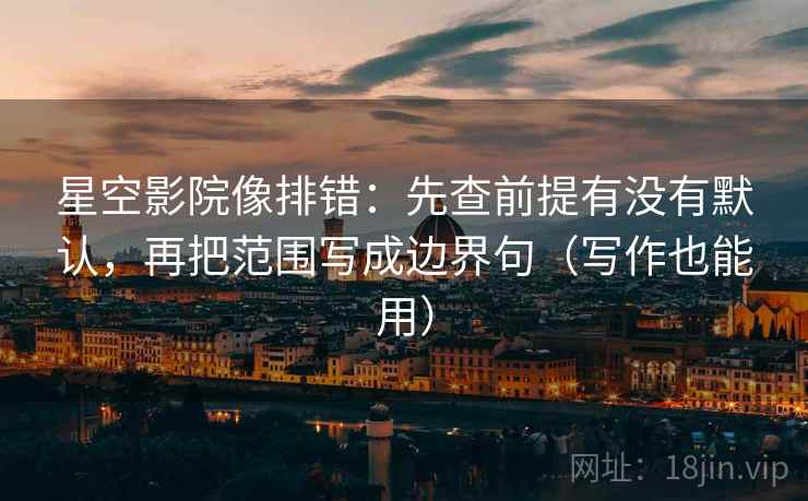 星空影院像排错:先查前提有没有默认,再把范围写成边界句(写作也能用) 星空影院像排错:先查前提有没有默认,再把范围写成边界句(写作也能用)