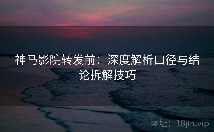 神马影院转发前:深度解析口径与结论拆解技巧 神马影院转发前:深度解析口径与结论拆解技巧