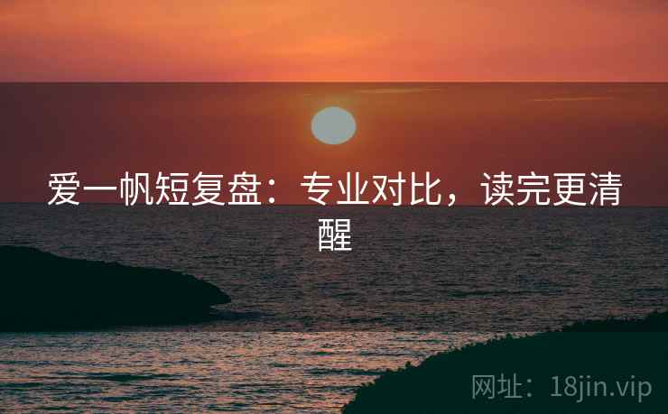 爱一帆短复盘:专业对比,读完更清醒 爱一帆短复盘:专业对比,读完更清醒
