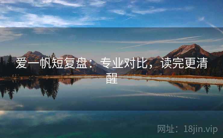 爱一帆短复盘:专业对比,读完更清醒 爱一帆短复盘:专业对比,读完更清醒