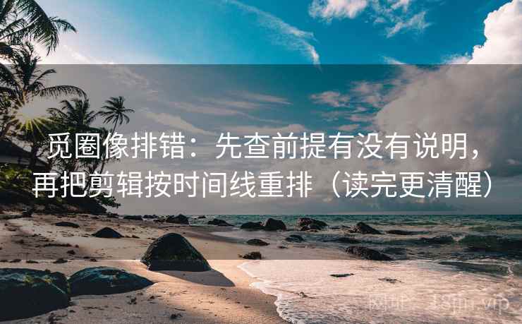 觅圈像排错:先查前提有没有说明,再把剪辑按时间线重排(读完更清醒) 觅圈像排错:先查前提有没有说明,再把剪辑按时间线重排(读完更清醒)