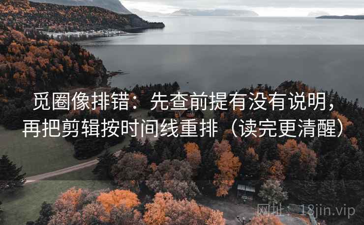觅圈像排错:先查前提有没有说明,再把剪辑按时间线重排(读完更清醒) 觅圈像排错:先查前提有没有说明,再把剪辑按时间线重排(读完更清醒)