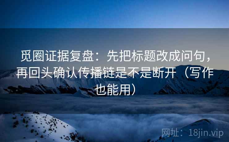 觅圈证据复盘:先把标题改成问句,再回头确认传播链是不是断开(写作也能用) 觅圈证据复盘:先把标题改成问句,再回头确认传播链是不是断开(写作也能用)