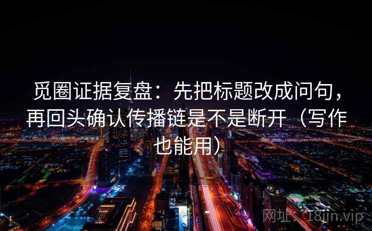 觅圈证据复盘:先把标题改成问句,再回头确认传播链是不是断开(写作也能用) 觅圈证据复盘:先把标题改成问句,再回头确认传播链是不是断开(写作也能用)