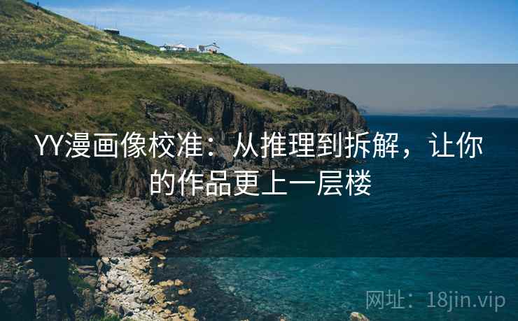 YY漫画像校准:从推理到拆解,让你的作品更上一层楼 YY漫画像校准:从推理到拆解,让你的作品更上一层楼