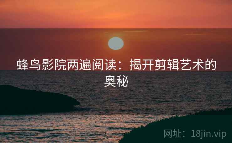 蜂鸟影院两遍阅读:揭开剪辑艺术的奥秘 蜂鸟影院两遍阅读:揭开剪辑艺术的奥秘