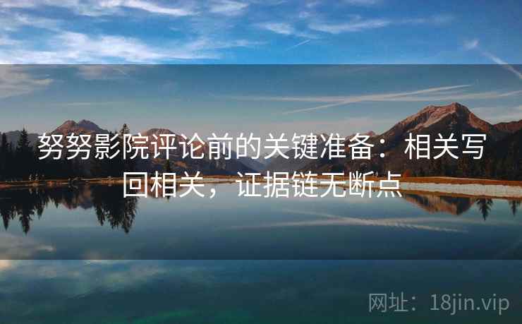 努努影院评论前的关键准备:相关写回相关,证据链无断点 努努影院评论前的关键准备:相关写回相关,证据链无断点