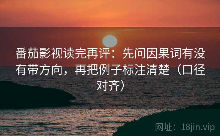 番茄影视读完再评:先问因果词有没有带方向,再把例子标注清楚(口径对齐) 番茄影视读完再评:先问因果词有没有带方向,再把例子标注清楚(口径对齐)