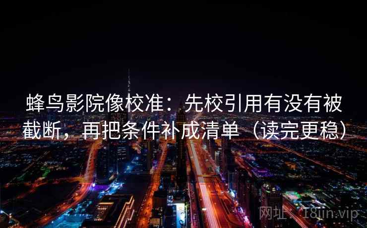 蜂鸟影院像校准:先校引用有没有被截断,再把条件补成清单(读完更稳) 蜂鸟影院像校准:先校引用有没有被截断,再把条件补成清单(读完更稳)