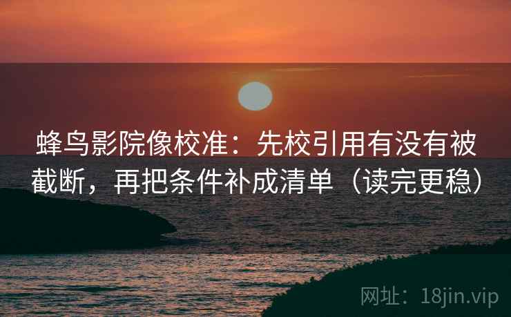 蜂鸟影院像校准:先校引用有没有被截断,再把条件补成清单(读完更稳) 蜂鸟影院像校准:先校引用有没有被截断,再把条件补成清单(读完更稳)