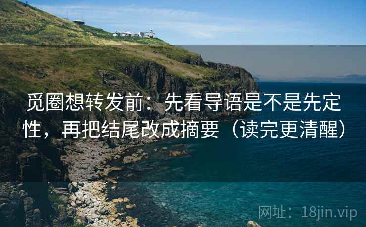 觅圈想转发前:先看导语是不是先定性,再把结尾改成摘要(读完更清醒) 觅圈想转发前:先看导语是不是先定性,再把结尾改成摘要(读完更清醒)