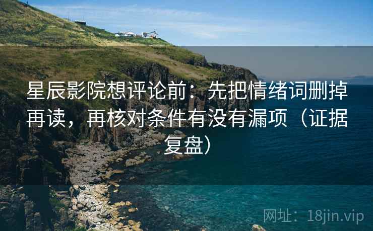 星辰影院想评论前:先把情绪词删掉再读,再核对条件有没有漏项(证据复盘) 星辰影院想评论前:先把情绪词删掉再读,再核对条件有没有漏项(证据复盘)